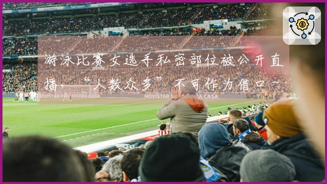 游泳比赛女选手私密部位被公开直播，“人数众多”不可作为借口 - 新京报快评