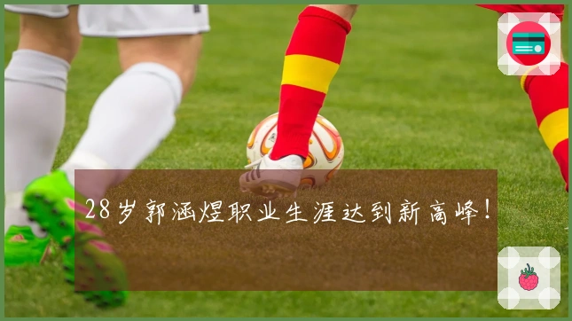 28岁郭涵煜职业生涯达到新高峰！